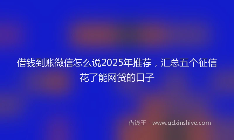 借钱到账微信怎么说2025年推荐，汇总五个征信花了能网贷的口子