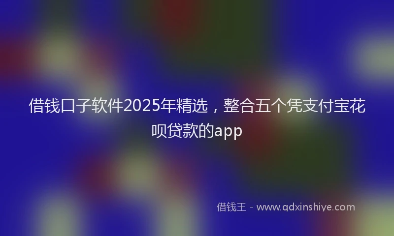 借钱口子软件2025年精选，整合五个凭支付宝花呗贷款的app