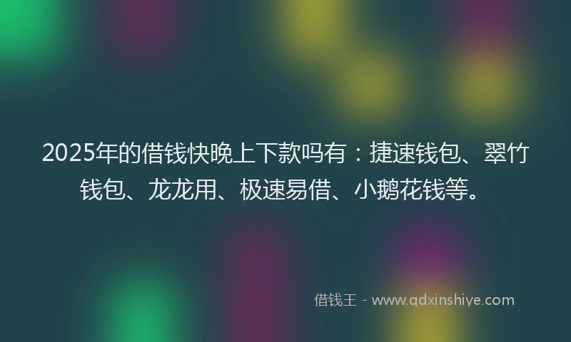 2025年的借钱快晚上下款吗有:捷速钱包、翠竹钱包、龙龙用、极速易借、小鹅花钱等。