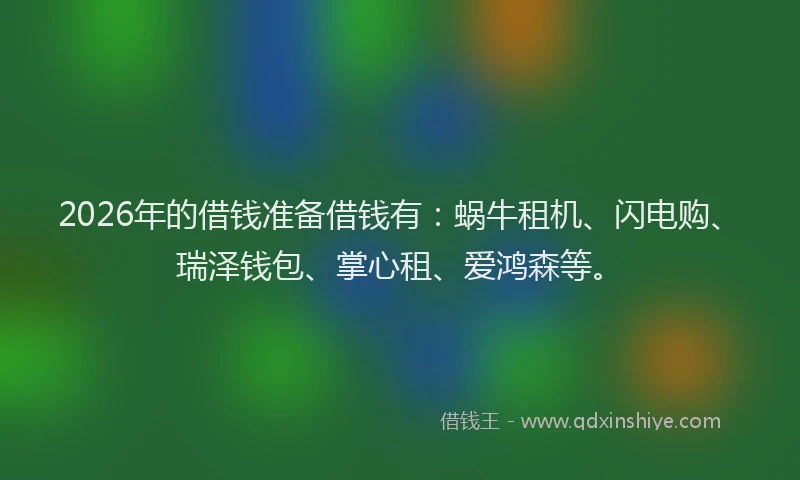 2026年的借钱准备借钱有：蜗牛租机、闪电购、瑞泽钱包、掌心租、爱鸿森等。