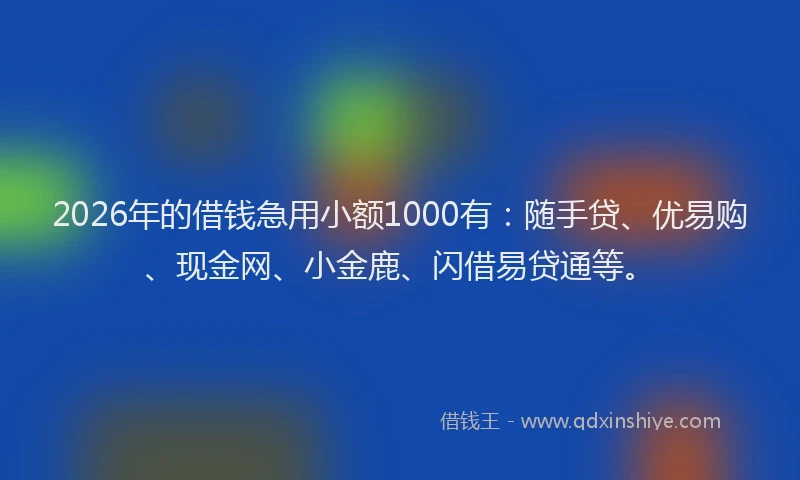 2026年的借钱急用小额1000有：随手贷、优易购、现金网、小金鹿、闪借易贷通等。