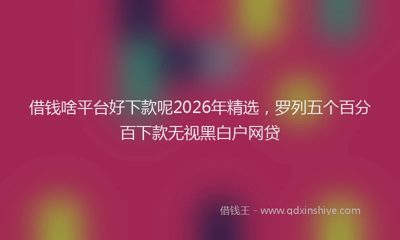 借钱啥平台好下款呢2026年精选，罗列五个百分百下款无视黑白户网贷