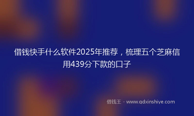 借钱快手什么软件2025年推荐，梳理五个芝麻信用439分下款的口子