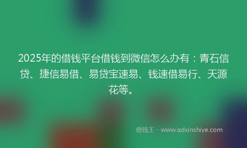 2025年的借钱平台借钱到微信怎么办有：青石信贷、捷信易借、易贷宝速易、钱速借易行、天源花等。