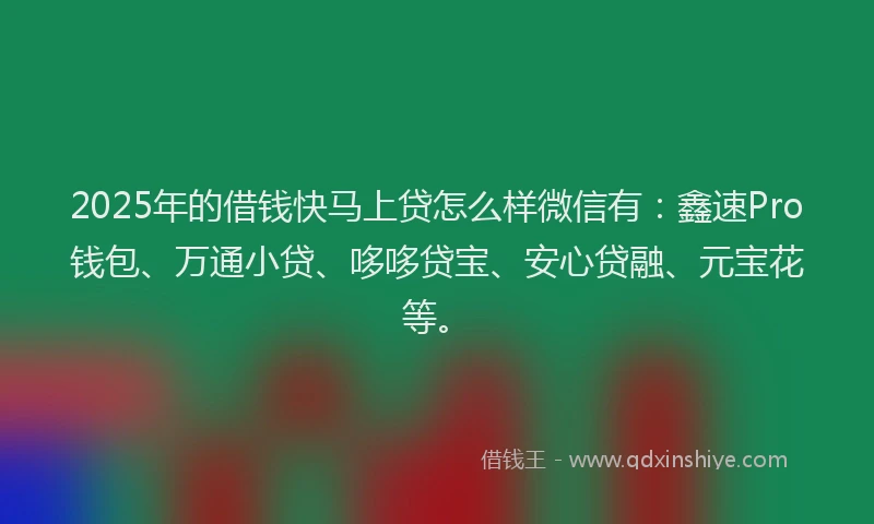 2025年的借钱快马上贷怎么样微信有：鑫速Pro钱包、万通小贷、哆哆贷宝、安心贷融、元宝花等。