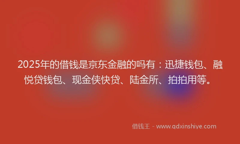 2025年的借钱是京东金融的吗有：迅捷钱包、融悦贷钱包、现金侠快贷、陆金所、拍拍用等。