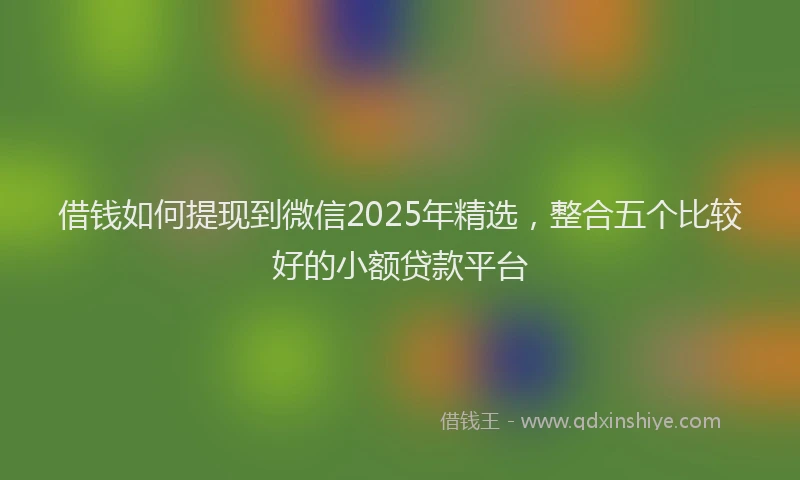 借钱如何提现到微信2025年精选,整合五个比较好的小额贷款平台