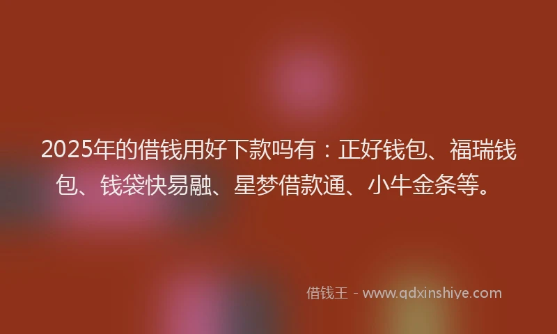 2025年的借钱用好下款吗有:正好钱包、福瑞钱包、钱袋快易融、星梦借款通、小牛金条等。