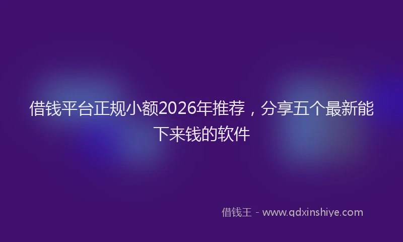 借钱平台正规小额2026年推荐，分享五个最新能下来钱的软件