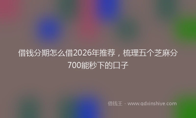 借钱分期怎么借2026年推荐，梳理五个芝麻分700能秒下的口子