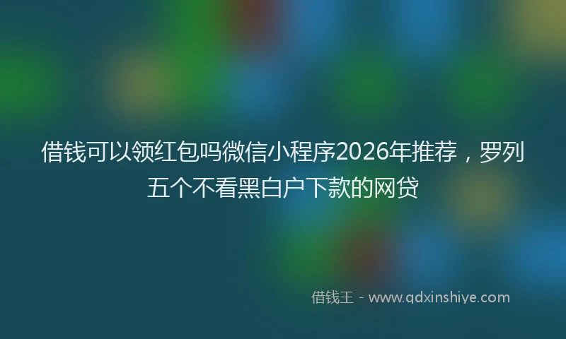 借钱可以领红包吗微信小程序2026年推荐，罗列五个不看黑白户下款的网贷