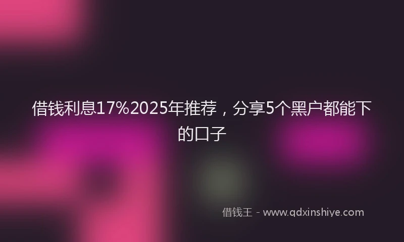 借钱利息17%2025年推荐，分享5个黑户都能下的口子