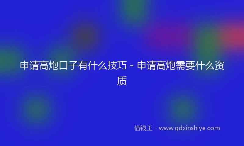 申请高炮口子有什么技巧 - 申请高炮需要什么资质