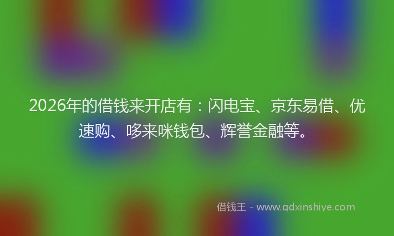 2026年的借钱来开店有：闪电宝、京东易借、优速购、哆来咪钱包、辉誉金融等。