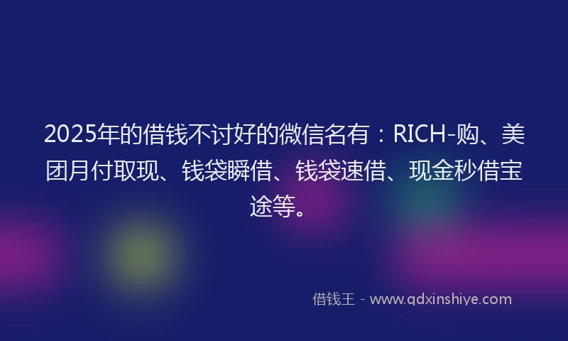 2025年的借钱不讨好的微信名有:RICH-购、美团月付取现、钱袋瞬借、钱袋速借、现金秒借宝途等。