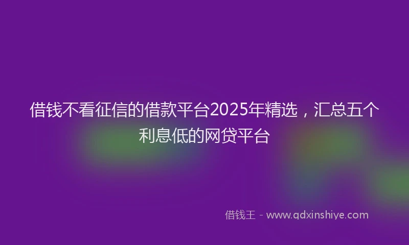 借钱不看征信的借款平台2025年精选,汇总五个利息低的网贷平台
