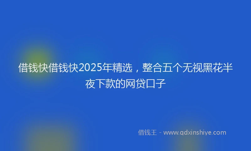 借钱快借钱快2025年精选，整合五个无视黑花半夜下款的网贷口子