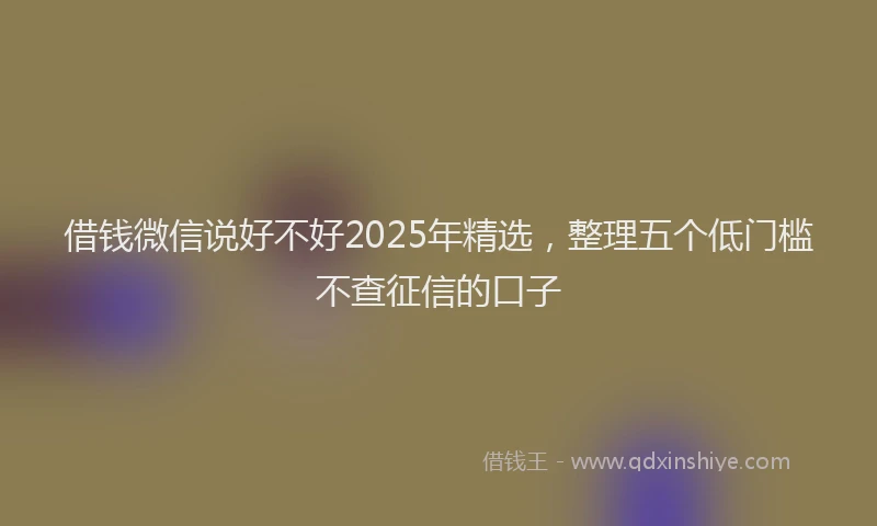 借钱微信说好不好2025年精选，整理五个低门槛不查征信的口子