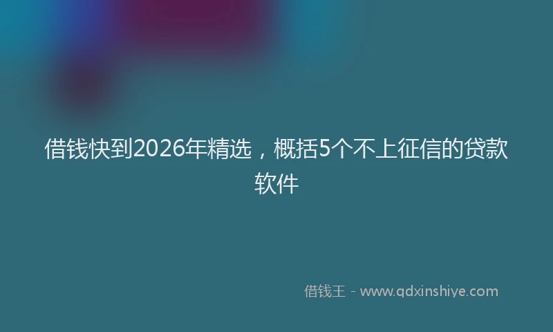 借钱快到2026年精选,概括5个不上征信的贷款软件