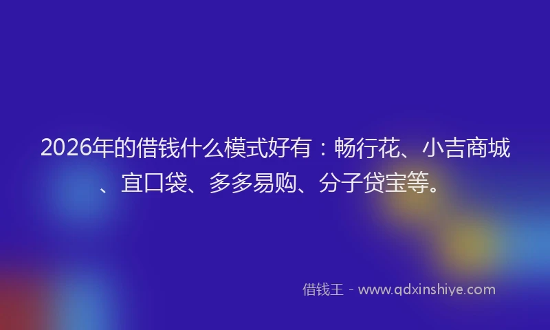 2026年的借钱什么模式好有:畅行花、小吉商城、宜口袋、多多易购、分子贷宝等。