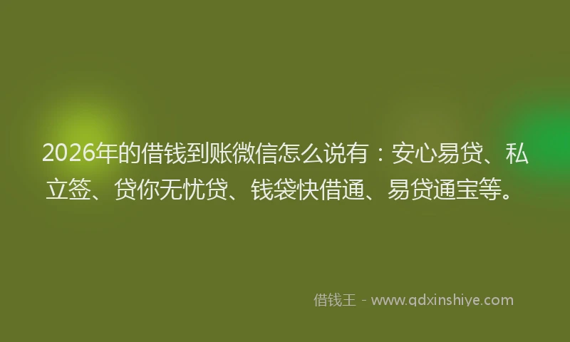 2026年的借钱到账微信怎么说有：安心易贷、私立签、贷你无忧贷、钱袋快借通、易贷通宝等。