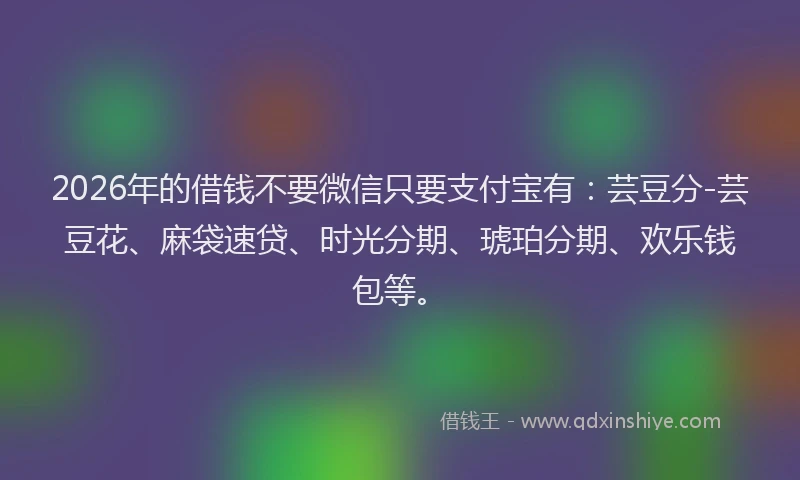 2026年的借钱不要微信只要支付宝有：芸豆分-芸豆花、麻袋速贷、时光分期、琥珀分期、欢乐钱包等。