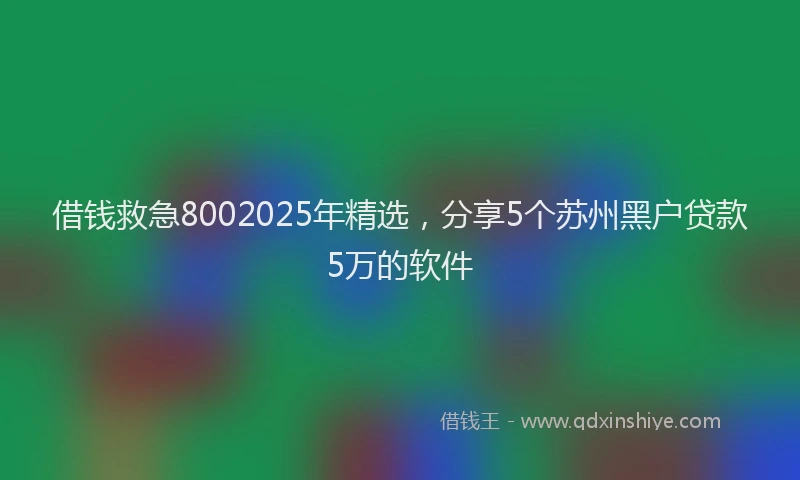 借钱救急8002025年精选，分享5个苏州黑户贷款5万的软件