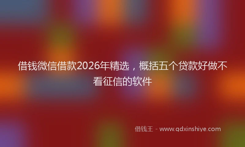 借钱微信借款2026年精选,概括五个贷款好做不看征信的软件