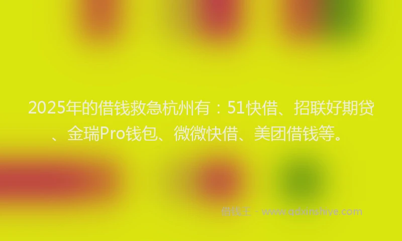 2025年的借钱救急杭州有：51快借、招联好期贷、金瑞Pro钱包、微微快借、美团借钱等。