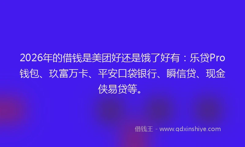 2026年的借钱是美团好还是饿了好有：乐贷Pro钱包、玖富万卡、平安口袋银行、瞬信贷、现金侠易贷等。