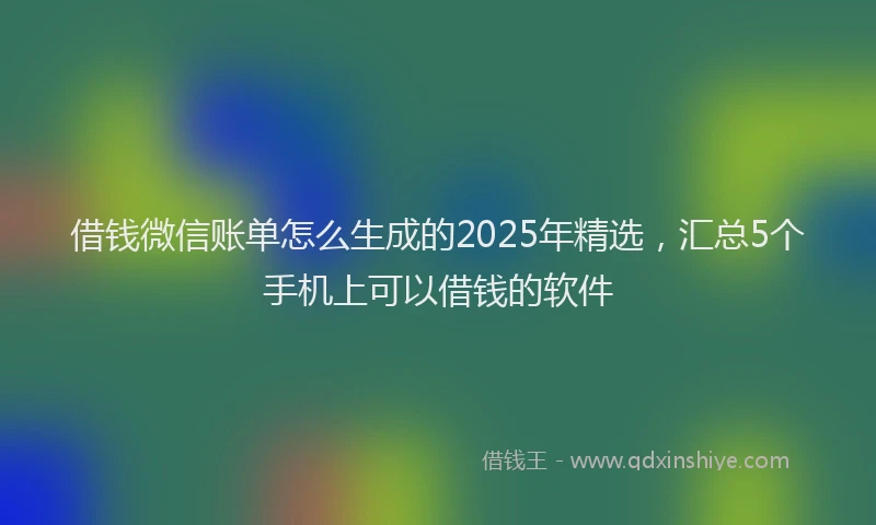借钱微信账单怎么生成的2025年精选，汇总5个手机上可以借钱的软件