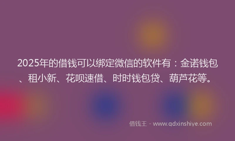 2025年的借钱可以绑定微信的软件有:金诺钱包、租小新、花呗速借、时时钱包贷、葫芦花等。