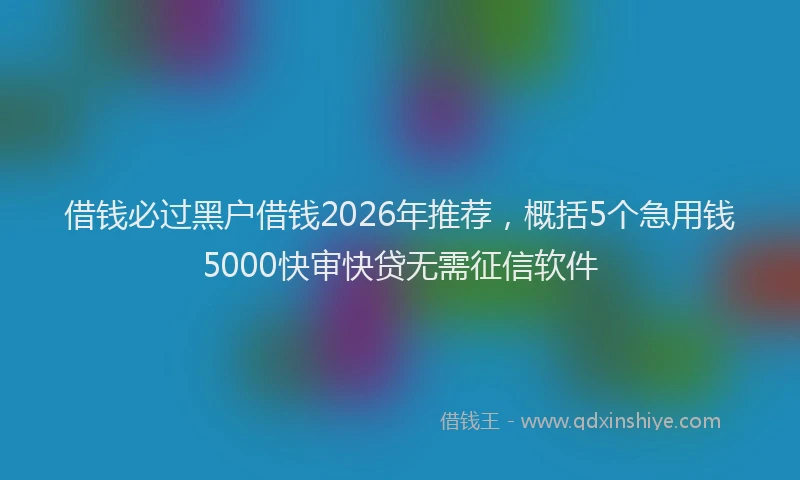 借钱必过黑户借钱2026年推荐，概括5个急用钱5000快审快贷无需征信软件