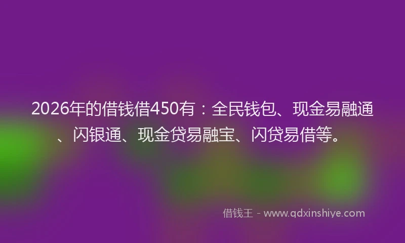 2026年的借钱借450有：全民钱包、现金易融通、闪银通、现金贷易融宝、闪贷易借等。