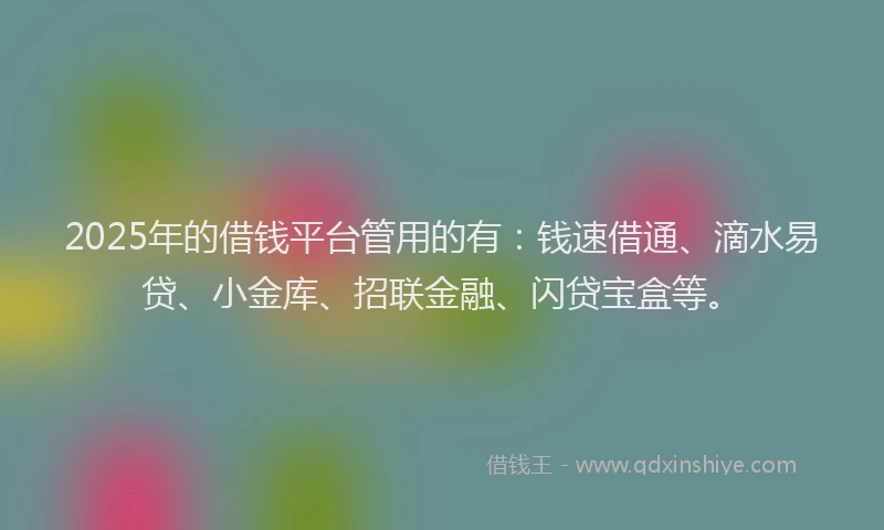 2025年的借钱平台管用的有：钱速借通、滴水易贷、小金库、招联金融、闪贷宝盒等。