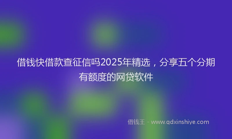 借钱快借款查征信吗2025年精选，分享五个分期有额度的网贷软件