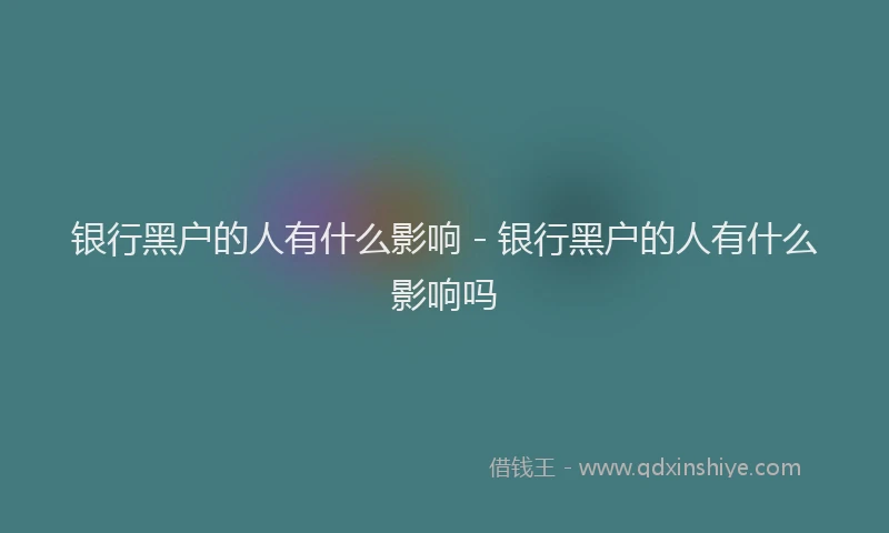 银行黑户的人有什么影响 - 银行黑户的人有什么影响吗