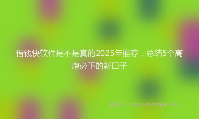 借钱快软件是不是真的2025年推荐，总结5个高炮必下的新口子