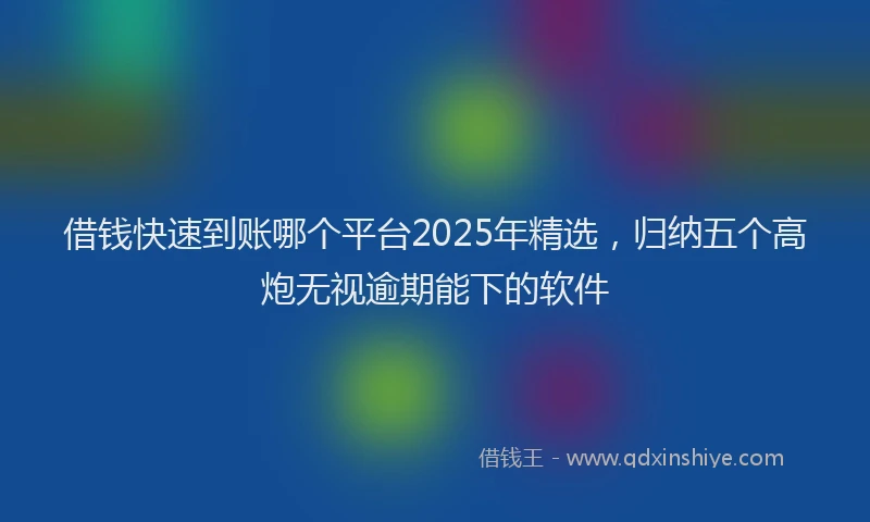 借钱快速到账哪个平台2025年精选，归纳五个高炮无视逾期能下的软件