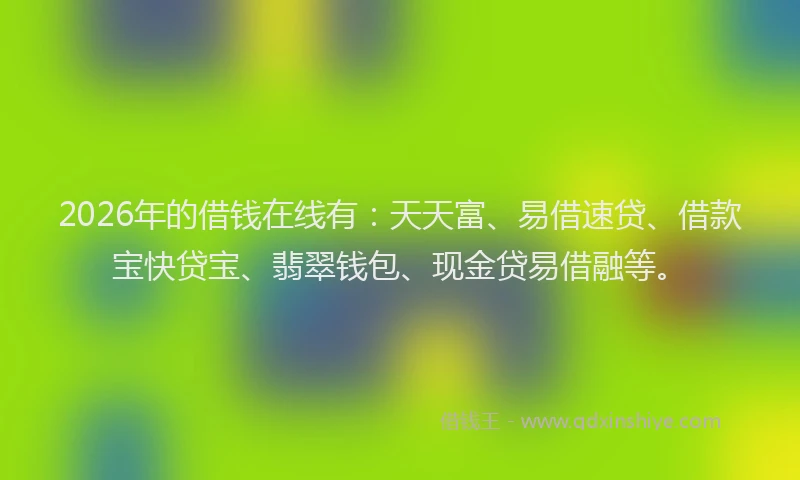 2026年的借钱在线有：天天富、易借速贷、借款宝快贷宝、翡翠钱包、现金贷易借融等。