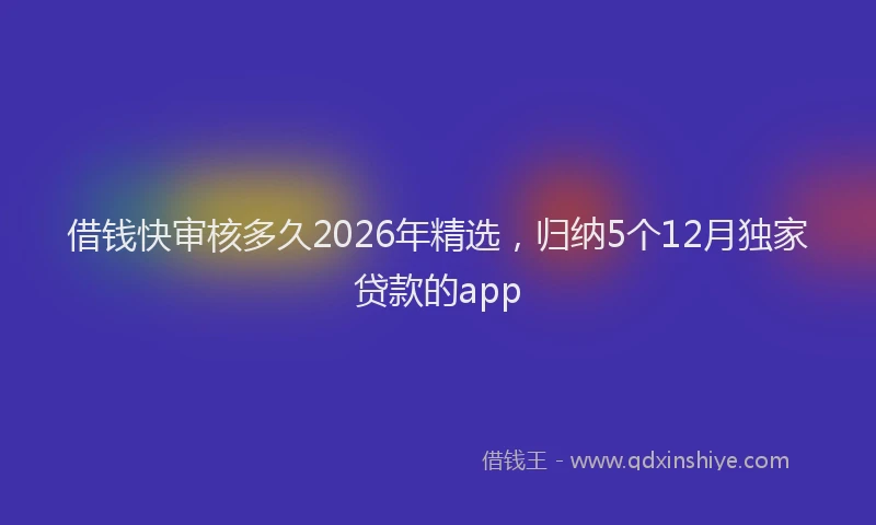 借钱快审核多久2026年精选，归纳5个12月独家贷款的app