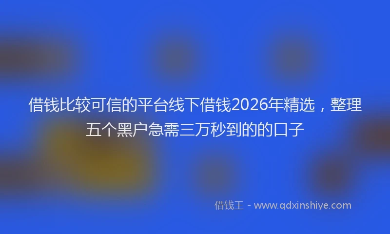 借钱比较可信的平台线下借钱2026年精选，整理五个黑户急需三万秒到的的口子