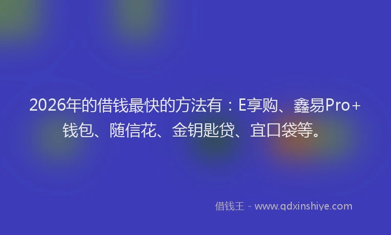2026年的借钱最快的方法有：E享购、鑫易Pro+钱包、随信花、金钥匙贷、宜口袋等。
