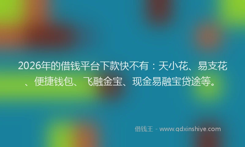 2026年的借钱平台下款快不有：天小花、易支花、便捷钱包、飞融金宝、现金易融宝贷途等。