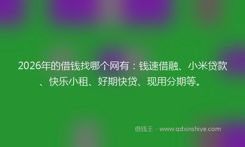 2026年的借钱找哪个网有：钱速借融、小米贷款、快乐小租、好期快贷、现用分期等。