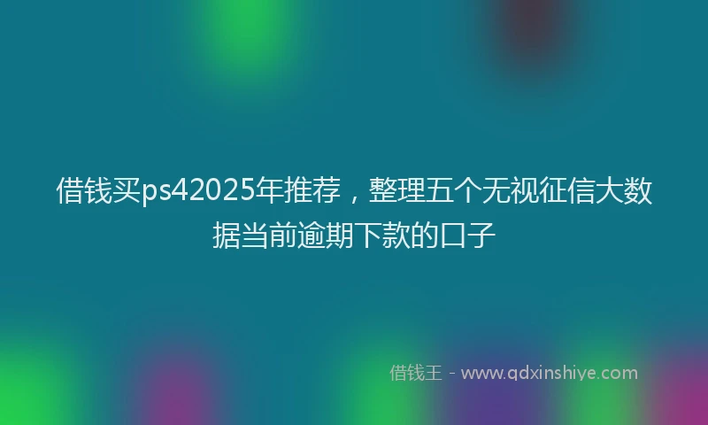 借钱买ps42025年推荐,整理五个无视征信大数据当前逾期下款的口子