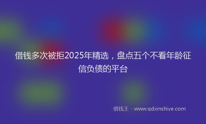 借钱多次被拒2025年精选，盘点五个不看年龄征信负债的平台