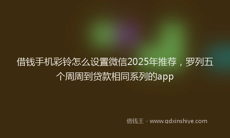 借钱手机彩铃怎么设置微信2025年推荐，罗列五个周周到贷款相同系列的app