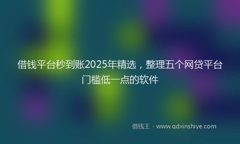 借钱平台秒到账2025年精选,整理五个网贷平台门槛低一点的软件