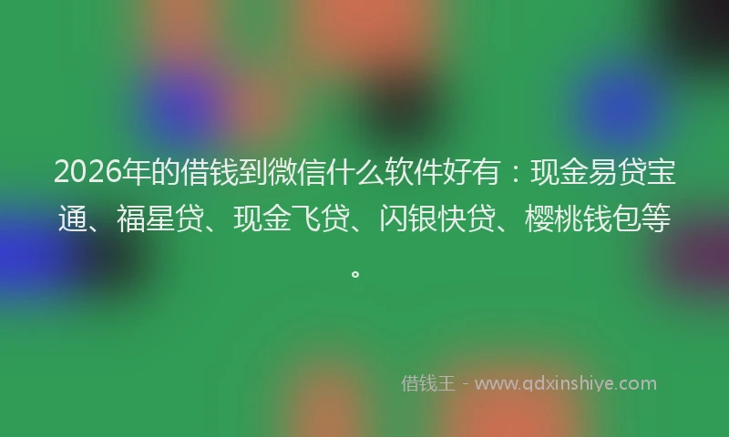 2026年的借钱到微信什么软件好有:现金易贷宝通、福星贷、现金飞贷、闪银快贷、樱桃钱包等。